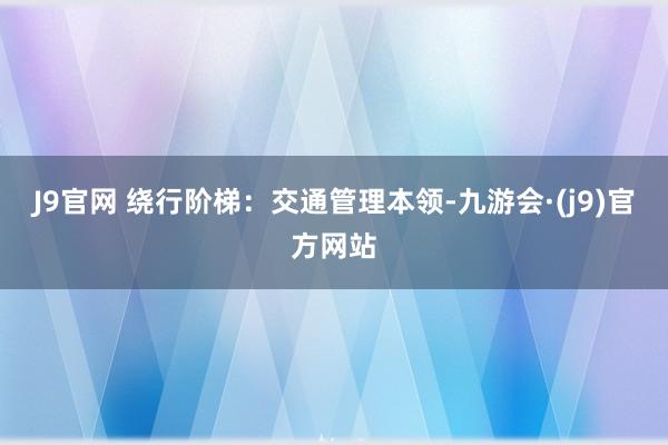 J9官网 　　绕行阶梯：交通管理本领-九游会·(j9)官方网站