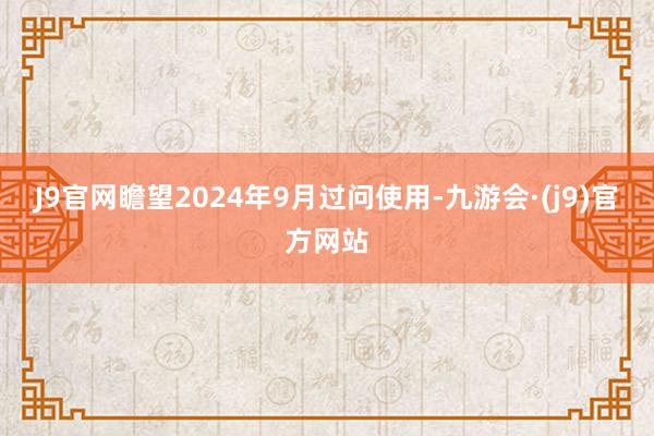 J9官网瞻望2024年9月过问使用-九游会·(j9)官方网站