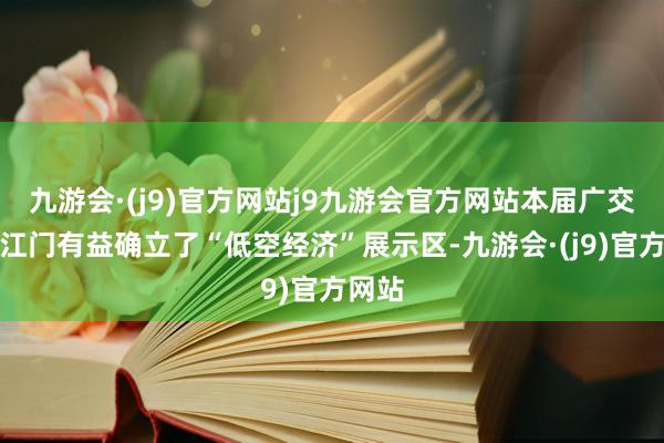 九游会·(j9)官方网站j9九游会官方网站本届广交会上江门有益确立了“低空经济”展示区-九游会·(j9)官方网站