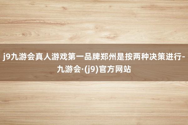 j9九游会真人游戏第一品牌　　郑州是按两种决策进行-九游会·(j9)官方网站