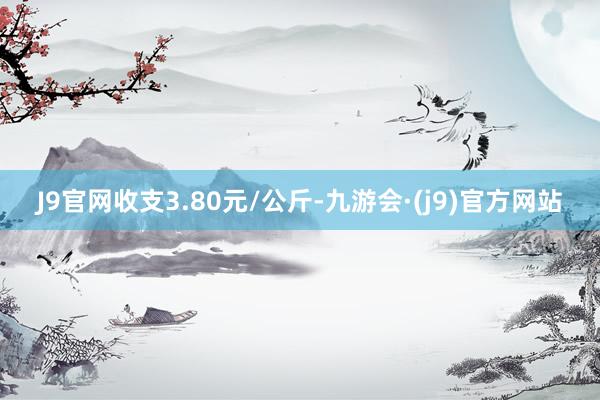 J9官网收支3.80元/公斤-九游会·(j9)官方网站