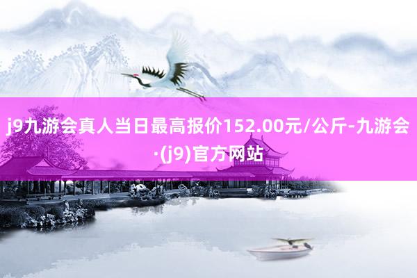 j9九游会真人当日最高报价152.00元/公斤-九游会·(j9)官方网站