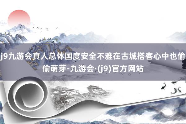 j9九游会真人总体国度安全不雅在古城搭客心中也偷偷萌芽-九游会·(j9)官方网站