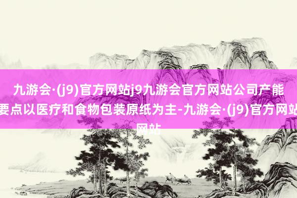 九游会·(j9)官方网站j9九游会官方网站公司产能要点以医疗和食物包装原纸为主-九游会·(j9)官方网站