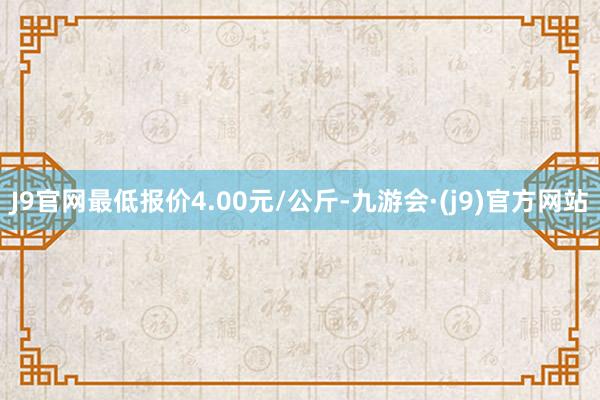 J9官网最低报价4.00元/公斤-九游会·(j9)官方网站