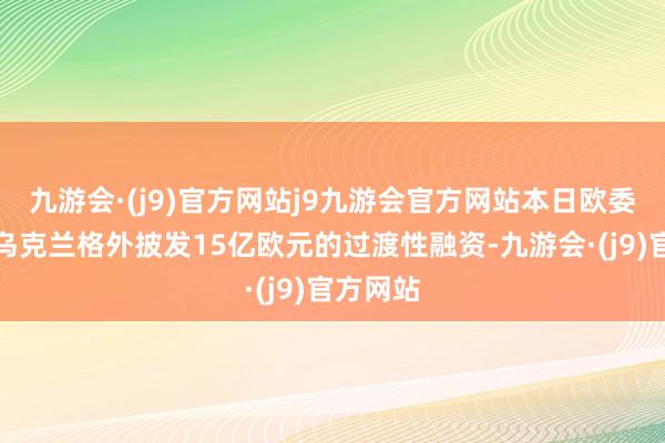 九游会·(j9)官方网站j9九游会官方网站本日欧委会将向乌克兰格外披发15亿欧元的过渡性融资-九游会·(j9)官方网站