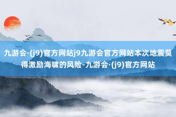 九游会·(j9)官方网站j9九游会官方网站本次地震莫得激励海啸的风险-九游会·(j9)官方网站