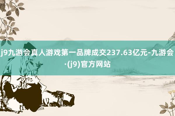 j9九游会真人游戏第一品牌成交237.63亿元-九游会·(j9)官方网站