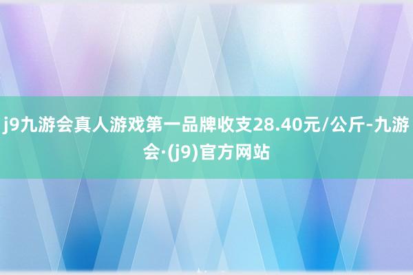 j9九游会真人游戏第一品牌收支28.40元/公斤-九游会·(j9)官方网站