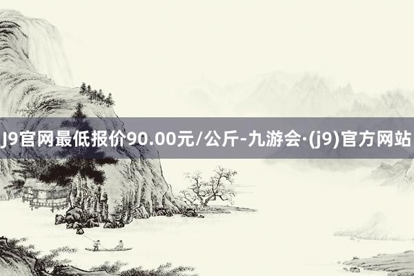 J9官网最低报价90.00元/公斤-九游会·(j9)官方网站