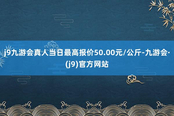 j9九游会真人当日最高报价50.00元/公斤-九游会·(j9)官方网站