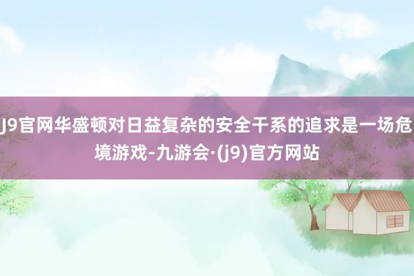 J9官网华盛顿对日益复杂的安全干系的追求是一场危境游戏-九游会·(j9)官方网站