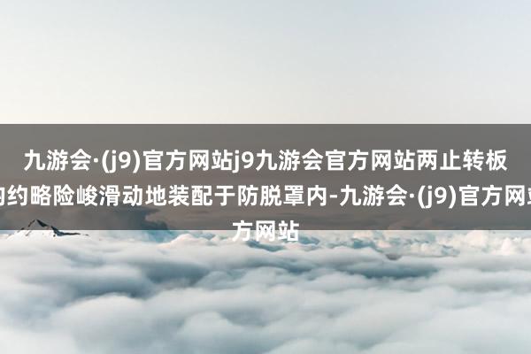 九游会·(j9)官方网站j9九游会官方网站两止转板均约略险峻滑动地装配于防脱罩内-九游会·(j9)官方网站