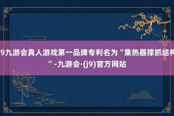 j9九游会真人游戏第一品牌专利名为“集热器撑抓结构”-九游会·(j9)官方网站