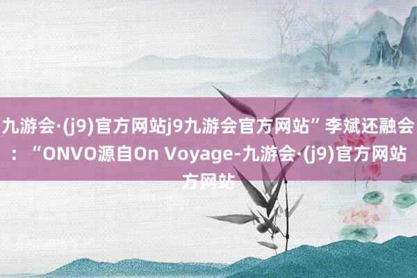 九游会·(j9)官方网站j9九游会官方网站”李斌还融会：“ONVO源自On Voyage-九游会·(j9)官方网站