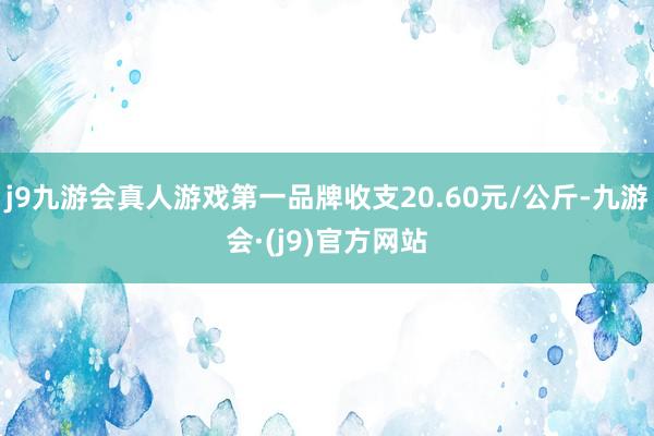 j9九游会真人游戏第一品牌收支20.60元/公斤-九游会·(j9)官方网站