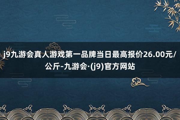 j9九游会真人游戏第一品牌当日最高报价26.00元/公斤-九游会·(j9)官方网站