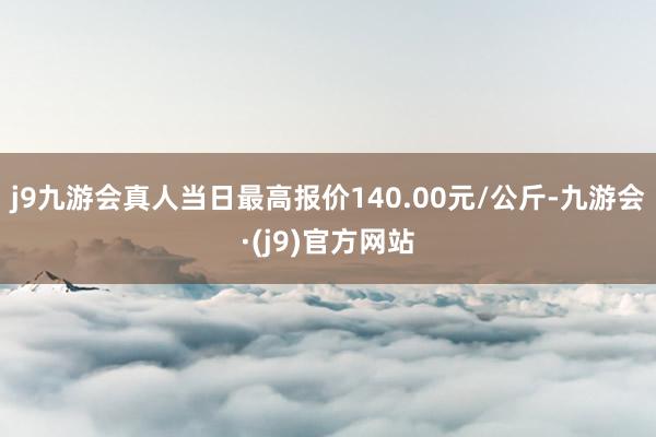 j9九游会真人当日最高报价140.00元/公斤-九游会·(j9)官方网站