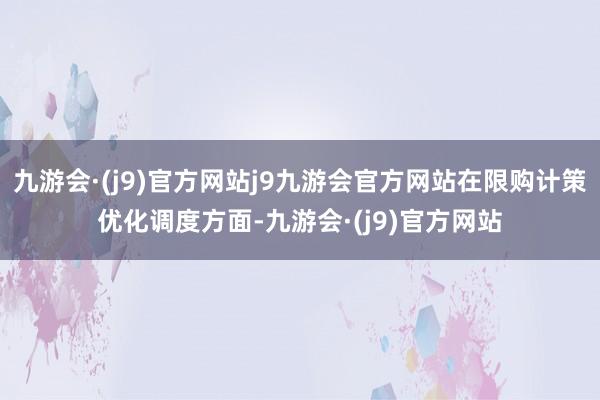 九游会·(j9)官方网站j9九游会官方网站在限购计策优化调度方面-九游会·(j9)官方网站