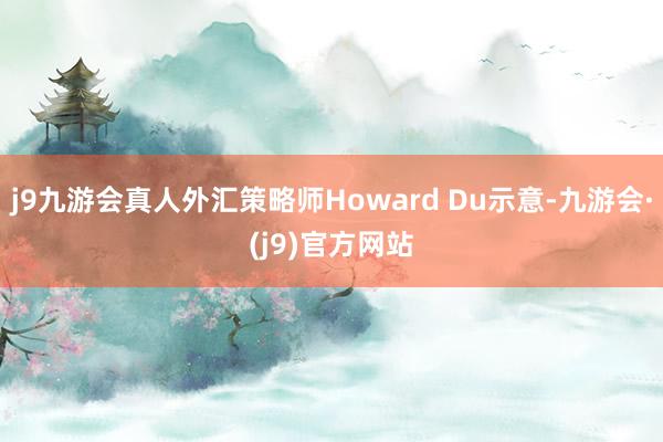 j9九游会真人外汇策略师Howard Du示意-九游会·(j9)官方网站