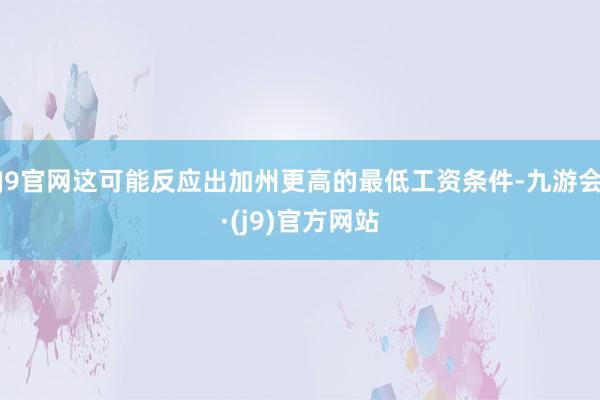 J9官网这可能反应出加州更高的最低工资条件-九游会·(j9)官方网站