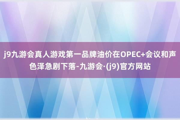 j9九游会真人游戏第一品牌油价在OPEC+会议和声色泽急剧下落-九游会·(j9)官方网站