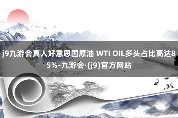 j9九游会真人好意思国原油 WTI OIL多头占比高达85%-九游会·(j9)官方网站