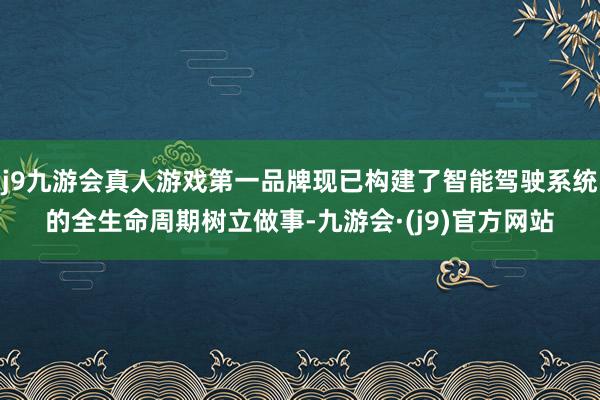 j9九游会真人游戏第一品牌现已构建了智能驾驶系统的全生命周期树立做事-九游会·(j9)官方网站