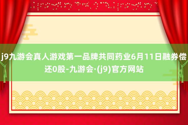 j9九游会真人游戏第一品牌共同药业6月11日融券偿还0股-九游会·(j9)官方网站