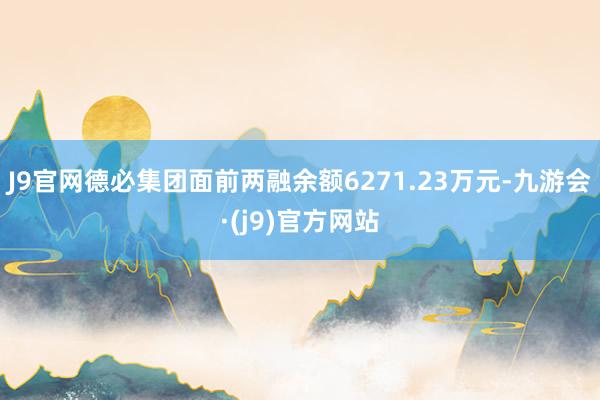 J9官网德必集团面前两融余额6271.23万元-九游会·(j9)官方网站