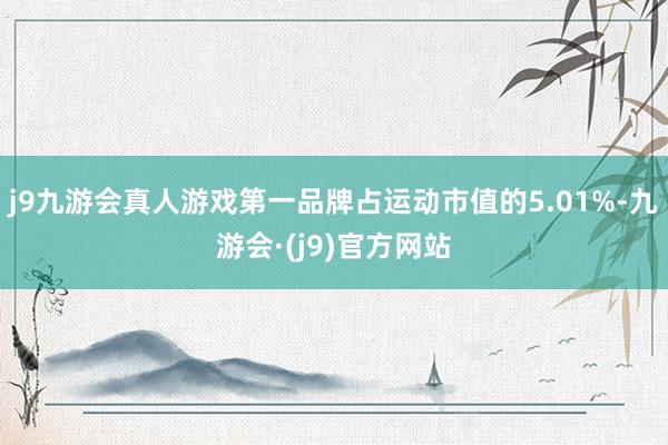 j9九游会真人游戏第一品牌占运动市值的5.01%-九游会·(j9)官方网站