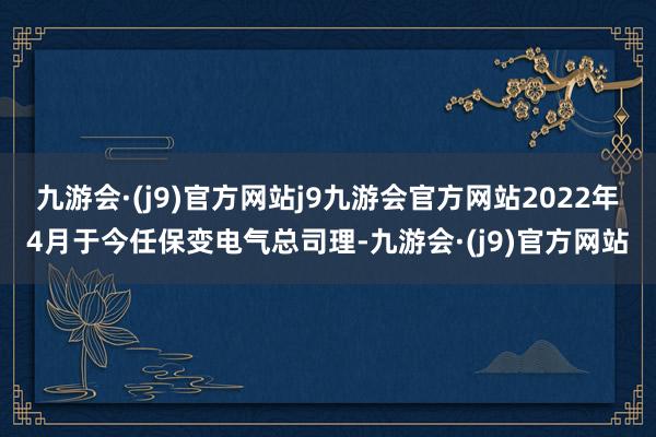 九游会·(j9)官方网站j9九游会官方网站2022年4月于今任保变电气总司理-九游会·(j9)官方网站