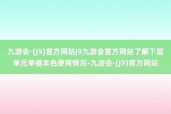 九游会·(j9)官方网站j9九游会官方网站了解下层单元单据本色使用情况-九游会·(j9)官方网站