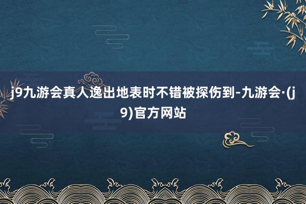 j9九游会真人逸出地表时不错被探伤到-九游会·(j9)官方网站