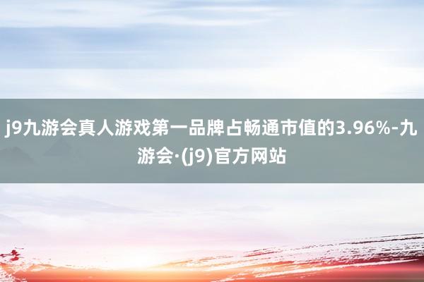 j9九游会真人游戏第一品牌占畅通市值的3.96%-九游会·(j9)官方网站