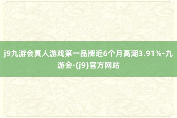 j9九游会真人游戏第一品牌近6个月高潮3.91%-九游会·(j9)官方网站