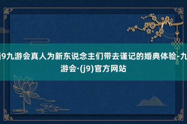 j9九游会真人为新东说念主们带去谨记的婚典体验-九游会·(j9)官方网站