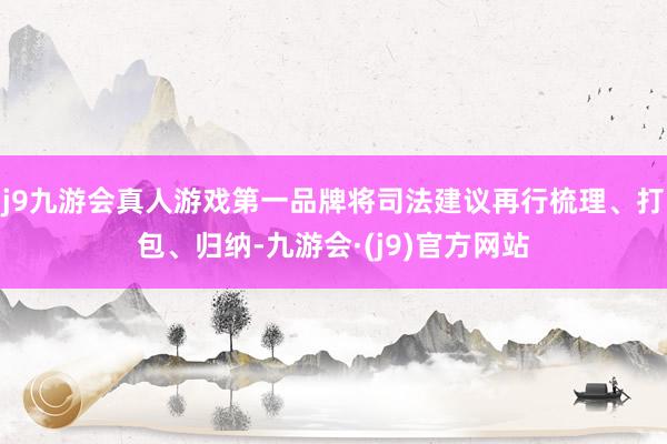 j9九游会真人游戏第一品牌将司法建议再行梳理、打包、归纳-九游会·(j9)官方网站