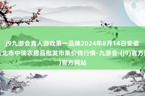 j9九游会真人游戏第一品牌2024年8月14日安徽省淮北市中瑞农居品批发市集价钱行情-九游会·(j9)官方网站