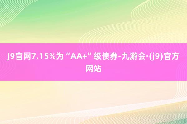 J9官网7.15%为“AA+”级债券-九游会·(j9)官方网站