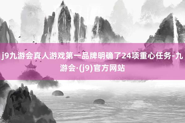 j9九游会真人游戏第一品牌明确了24项重心任务-九游会·(j9)官方网站