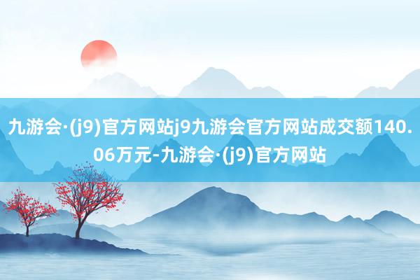 九游会·(j9)官方网站j9九游会官方网站成交额140.06万元-九游会·(j9)官方网站