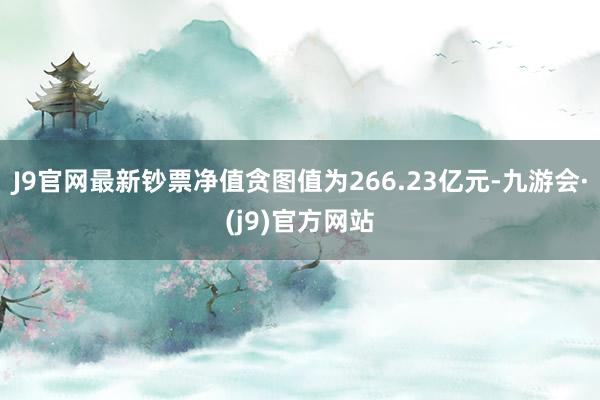 J9官网最新钞票净值贪图值为266.23亿元-九游会·(j9)官方网站