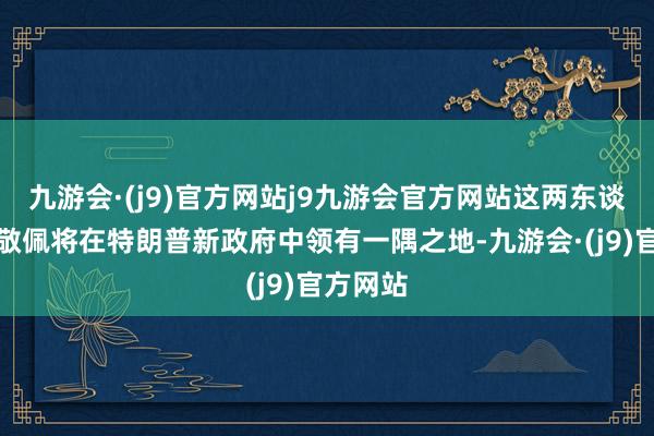 九游会·(j9)官方网站j9九游会官方网站这两东谈主确切敬佩将在特朗普新政府中领有一隅之地-九游会·(j9)官方网站