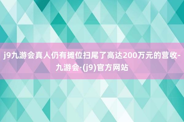 j9九游会真人仍有摊位扫尾了高达200万元的营收-九游会·(j9)官方网站