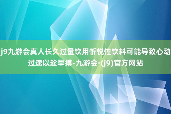 j9九游会真人长久过量饮用忻悦性饮料可能导致心动过速以趁早搏-九游会·(j9)官方网站