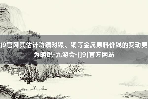 J9官网其估计功绩对镍、铜等金属原料价钱的变动更为明锐-九游会·(j9)官方网站