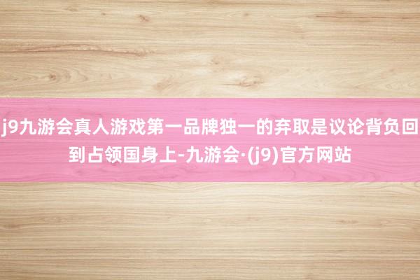 j9九游会真人游戏第一品牌独一的弃取是议论背负回到占领国身上-九游会·(j9)官方网站