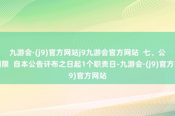 九游会·(j9)官方网站j9九游会官方网站  七、公告期限  自本公告讦布之日起1个职责日-九游会·(j9)官方网站