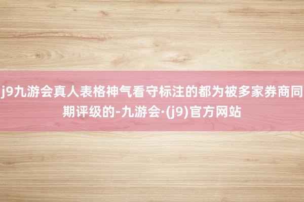 j9九游会真人表格神气看守标注的都为被多家券商同期评级的-九游会·(j9)官方网站